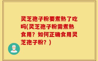 灵芝孢子粉要煮熟了吃吗(灵芝孢子粉需煮熟食用？如何正确食用灵芝孢子粉？)