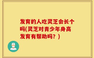 发育的人吃灵芝会长个吗(灵芝对青少年身高发育有帮助吗？)