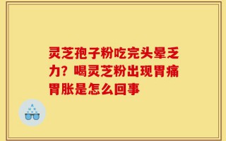灵芝孢子粉吃完头晕乏力？喝灵芝粉出现胃痛胃胀是怎么回事