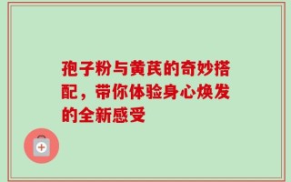 孢子粉与黄芪的奇妙搭配，带你体验身心焕发的全新感受