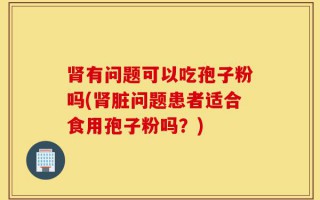 肾有问题可以吃孢子粉吗(肾脏问题患者适合食用孢子粉吗？)