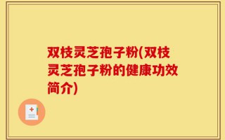 双枝灵芝孢子粉(双枝灵芝孢子粉的健康功效简介)