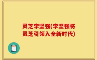灵芝李坚强(李坚强将灵芝引领入全新时代)