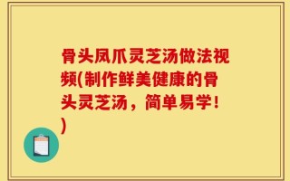 骨头凤爪灵芝汤做法视频(制作鲜美健康的骨头灵芝汤，简单易学！)