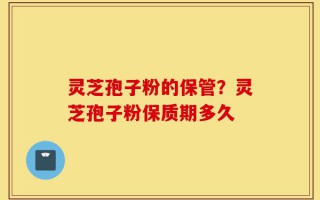 灵芝孢子粉的保管？灵芝孢子粉保质期多久