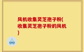 风机收集灵芝孢子粉(收集灵芝孢子粉的风机)