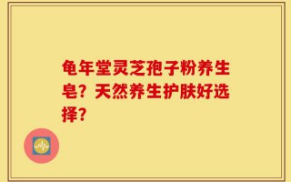 龟年堂灵芝孢子粉养生皂？天然养生护肤好选择？