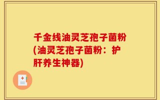 千金线油灵芝孢子菌粉(油灵芝孢子菌粉：护肝养生神器)