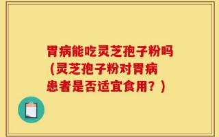 胃病能吃灵芝孢子粉吗 (灵芝孢子粉对胃病患者是否适宜食用？)