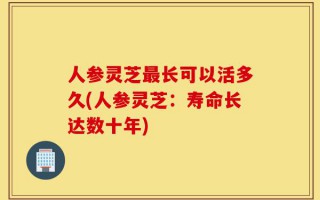 人参灵芝最长可以活多久(人参灵芝：寿命长达数十年)