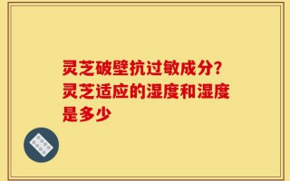 灵芝破壁抗过敏成分？灵芝适应的湿度和湿度是多少