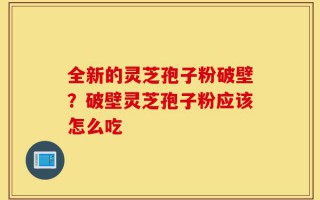 全新的灵芝孢子粉破壁？破壁灵芝孢子粉应该怎么吃