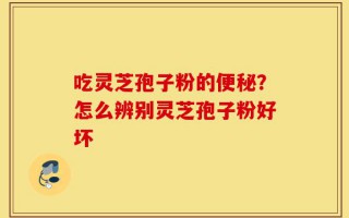 吃灵芝孢子粉的便秘？怎么辨别灵芝孢子粉好坏