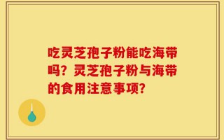 吃灵芝孢子粉能吃海带吗？灵芝孢子粉与海带的食用注意事项？