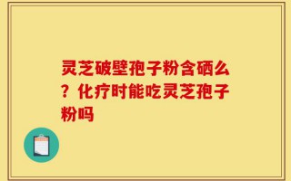 灵芝破壁孢子粉含硒么？化疗时能吃灵芝孢子粉吗