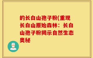 的长白山孢子粉(重现长白山原始森林：长白山孢子粉揭示自然生态奥秘