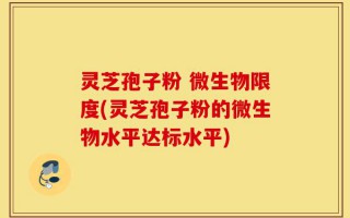 灵芝孢子粉 微生物限度(灵芝孢子粉的微生物水平达标水平)