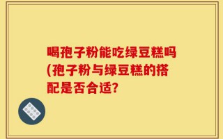 喝孢子粉能吃绿豆糕吗(孢子粉与绿豆糕的搭配是否合适？