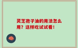 灵芝孢子油的用法怎么用？这样吃试试看！