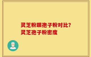 灵芝粉跟孢子粉对比？灵芝孢子粉密度