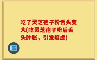 吃了灵芝孢子粉舌头变大(吃灵芝孢子粉后舌头肿胀，引发疑虑)