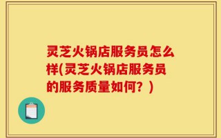 灵芝火锅店服务员怎么样(灵芝火锅店服务员的服务质量如何？)