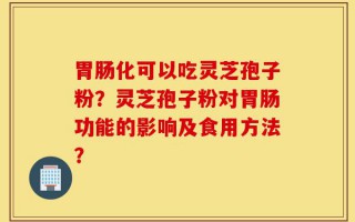 胃肠化可以吃灵芝孢子粉？灵芝孢子粉对胃肠功能的影响及食用方法？