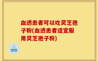 血透患者可以吃灵芝孢子粉(血透患者适宜服用灵芝孢子粉)