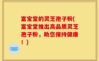 富宝堂的灵芝孢子粉(富宝堂推出高品质灵芝孢子粉，助您保持健康！)
