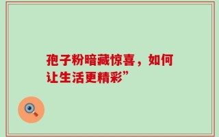 孢子粉暗藏惊喜，如何让生活更精彩”
