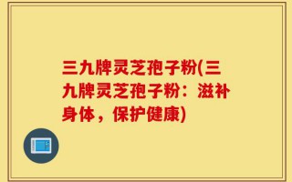 三九牌灵芝孢子粉(三九牌灵芝孢子粉：滋补身体，保护健康)