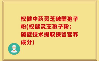 权健中药灵芝破壁孢子粉(权健灵芝孢子粉：破壁技术提取保留营养成分)
