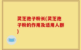 灵芝孢子粉长(灵芝孢子粉的作用及适用人群)