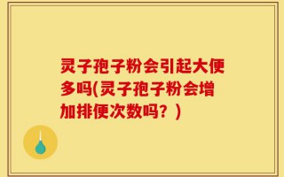 灵子孢子粉会引起大便多吗(灵子孢子粉会增加排便次数吗？)