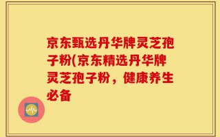京东甄选丹华牌灵芝孢子粉(京东精选丹华牌灵芝孢子粉，健康养生必备