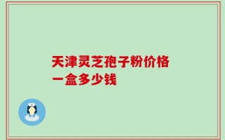 天津灵芝孢子粉价格 一盒多少钱