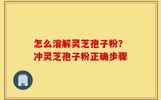 怎么溶解灵芝孢子粉？冲灵芝孢子粉正确步骤