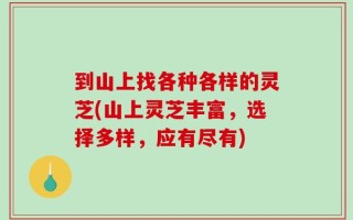 到山上找各种各样的灵芝(山上灵芝丰富，选择多样，应有尽有)