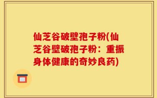 仙芝谷破壁孢子粉(仙芝谷壁破孢子粉：重振身体健康的奇妙良药)