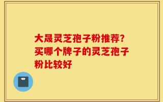 大晟灵芝孢子粉推荐？买哪个牌子的灵芝孢子粉比较好