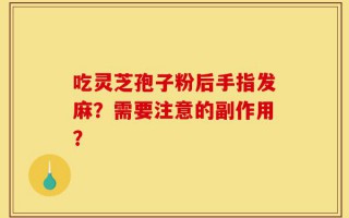 吃灵芝孢子粉后手指发麻？需要注意的副作用？