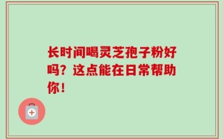 长时间喝灵芝孢子粉好吗？这点能在日常帮助你！