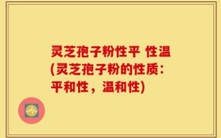 灵芝孢子粉性平 性温(灵芝孢子粉的性质：平和性，温和性)