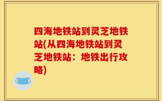 四海地铁站到灵芝地铁站(从四海地铁站到灵芝地铁站：地铁出行攻略)