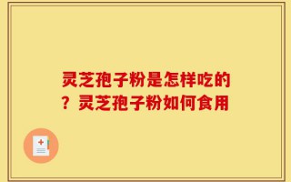 灵芝孢子粉是怎样吃的？灵芝孢子粉如何食用