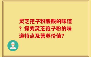 灵芝孢子粉酸酸的味道？探究灵芝孢子粉的味道特点及营养价值？