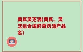 黄芪灵芝洒(黄芪、灵芝组合成的草药洒产品名)