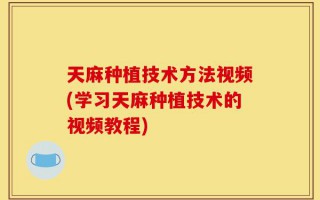 天麻种植技术方法视频(学习天麻种植技术的视频教程)