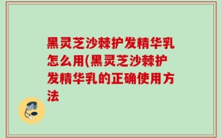 黑灵芝沙棘护发精华乳怎么用(黑灵芝沙棘护发精华乳的正确使用方法