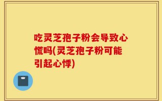 吃灵芝孢子粉会导致心慌吗(灵芝孢子粉可能引起心悸)